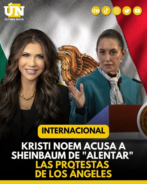 Tensión diplomática: Kristi Noem arremete contra Claudia Sheinbaum; la acusa de “alentar” protestas en Los Ángeles